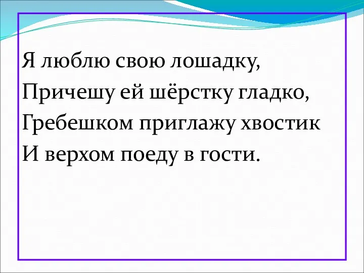 Я люблю свою лошадку, Причешу ей шёрстку гладко, Гребешком приглажу хвостик И верхом поеду в гости.