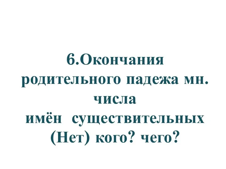 6.Окончания родительного падежа мн.числа имён существительных (Нет) кого? чего?