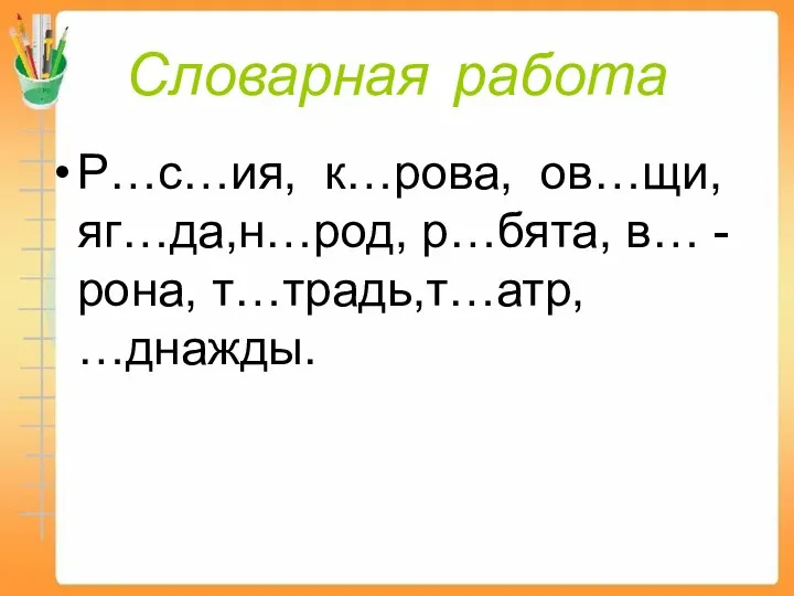 Словарная работа Р…с…ия, к…рова, ов…щи, яг…да,н…род, р…бята, в… -рона, т…традь,т…атр, …днажды.