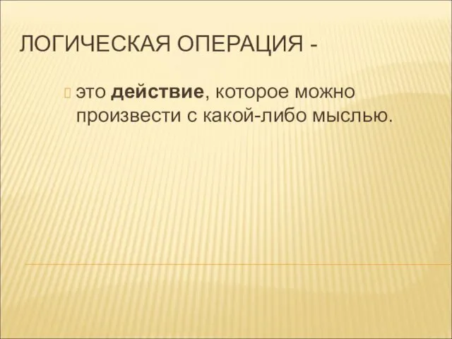 ЛОГИЧЕСКАЯ ОПЕРАЦИЯ - это действие, которое можно произвести с какой-либо мыслью.