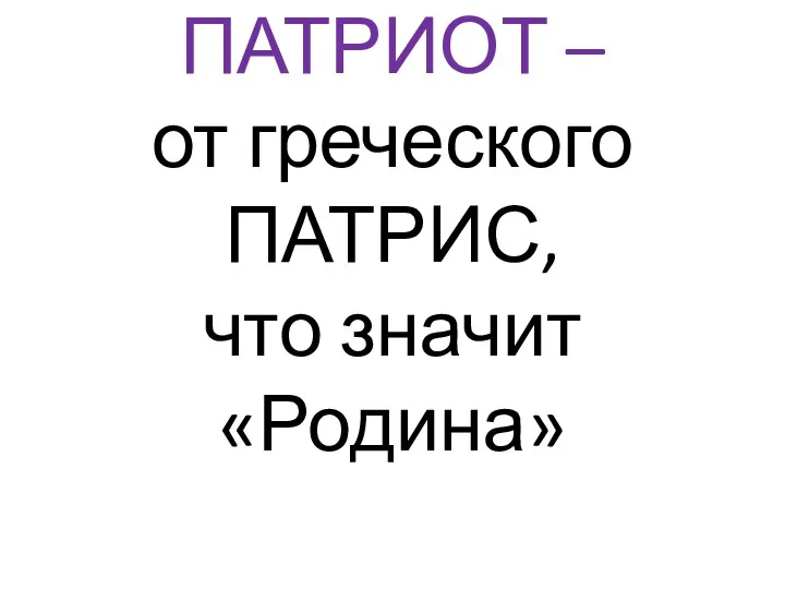 ПАТРИОТ – от греческого ПАТРИС, что значит «Родина»