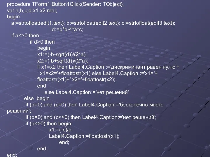 procedure TForm1.Button1Click(Sender: TObject); var a,b,c,d,x1,x2:real; begin a:=strtofloat(edit1.text); b:=strtofloat(edit2.text); c:=strtofloat(edit3.text); d:=b*b-4*a*c; if a 0