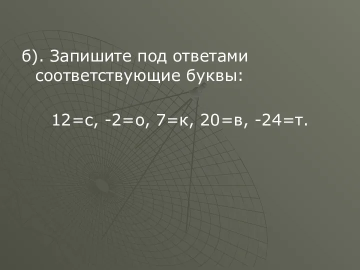 б). Запишите под ответами соответствующие буквы: 12=с, -2=о, 7=к, 20=в, -24=т.