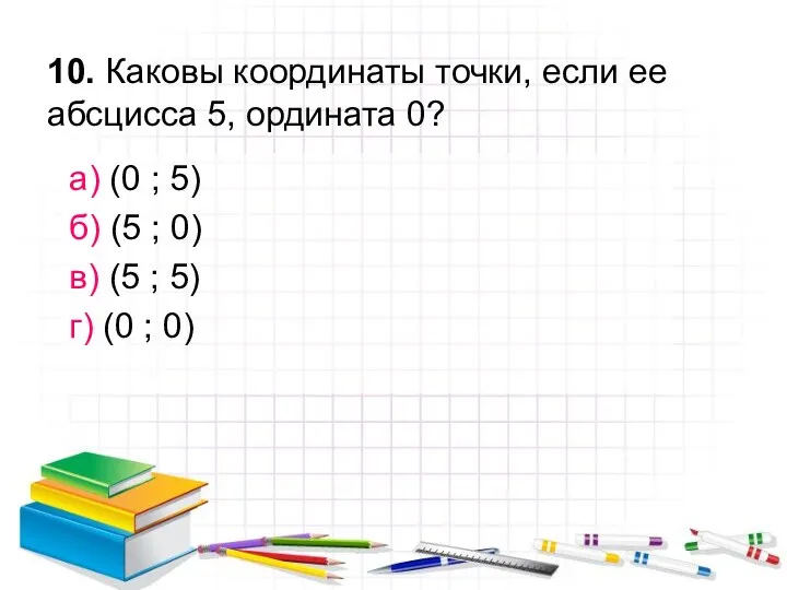 10. Каковы координаты точки, если ее абсцисса 5, ордината 0?