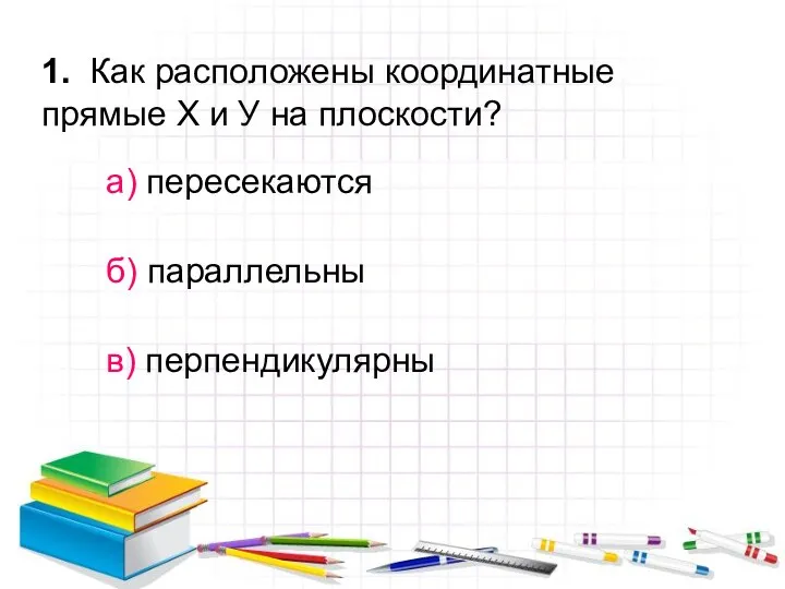 1. Как расположены координатные прямые Х и У на плоскости? а) пересекаются б) параллельны в) перпендикулярны