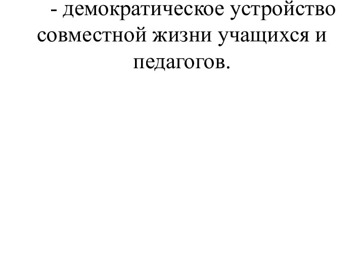 - демократическое устройство совместной жизни учащихся и педагогов.