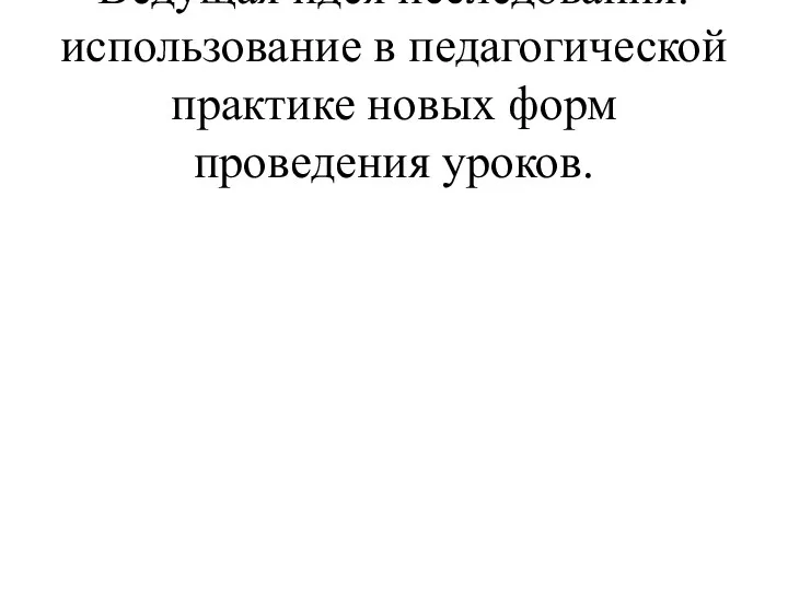 Ведущая идея исследования: использование в педагогической практике новых форм проведения уроков.