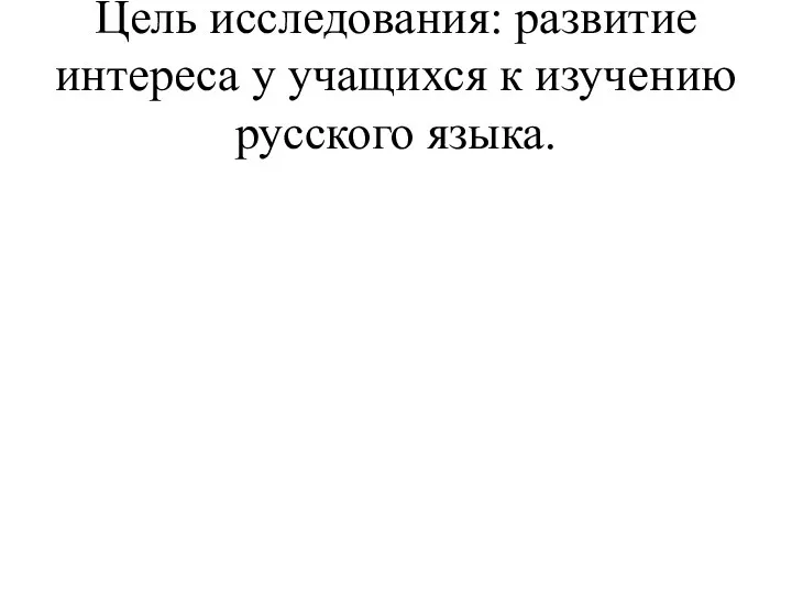 Цель исследования: развитие интереса у учащихся к изучению русского языка.