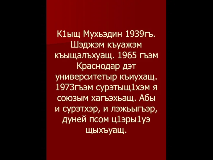 К1ыщ Мухьэдин 1939гъ. Шэджэм къуажэм къыщалъхуащ. 1965 гъэм Краснодар дэт