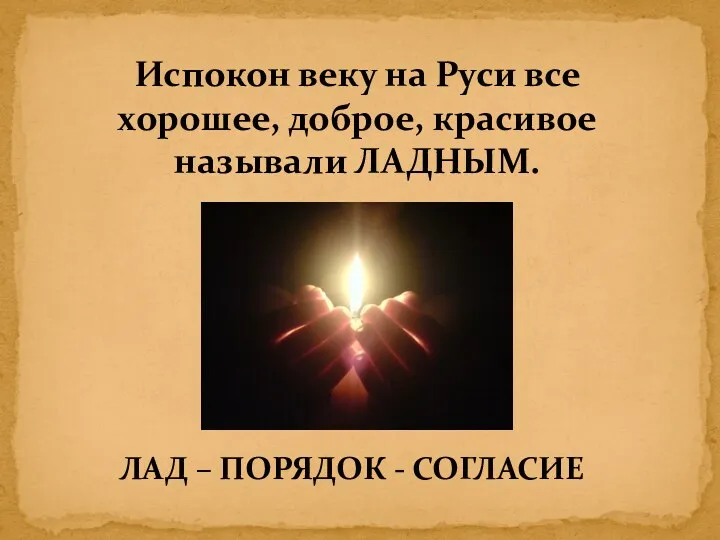 Испокон веку на Руси все хорошее, доброе, красивое называли ЛАДНЫМ. ЛАД – ПОРЯДОК - СОГЛАСИЕ