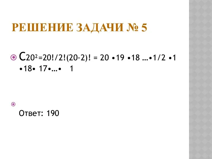 Решение задачи № 5 С20²=20!/2!(20-2)! = 20 •19 •18 …•1/2 •1 •18• 17•…• 1 Ответ: 190