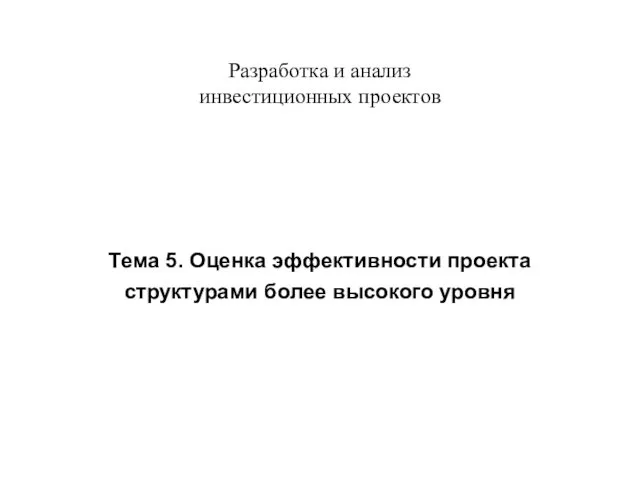 Разработка и анализ инвестиционных проектов Тема 5. Оценка эффективности проекта структурами более высокого уровня