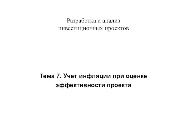 Разработка и анализ инвестиционных проектов Тема 7. Учет инфляции при оценке эффективности проекта