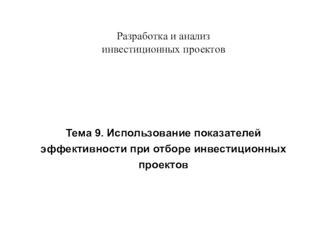 Разработка и анализ инвестиционных проектов Тема 9. Использование показателей эффективности при отборе инвестиционных проектов