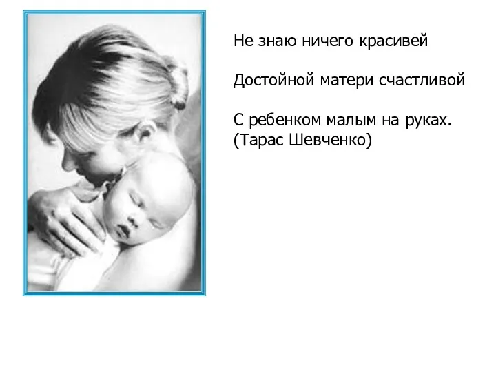 Не знаю ничего красивей Достойной матери счастливой С ребенком малым на руках. (Тарас Шевченко)