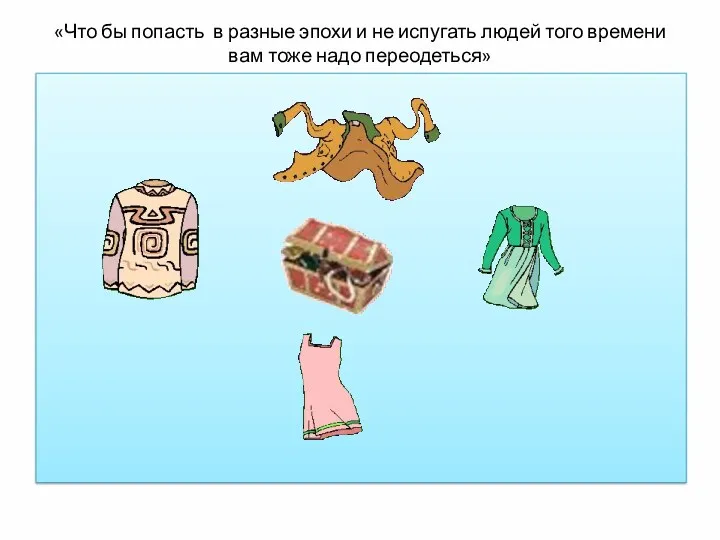 «Что бы попасть в разные эпохи и не испугать людей того времени вам тоже надо переодеться»