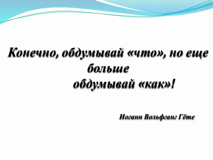 Конечно, обдумывай «что», но еще больше обдумывай «как»! Иоганн Вольфганг Гёте