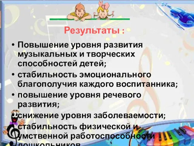 Результаты : Повышение уровня развития музыкальных и творческих способностей детей;