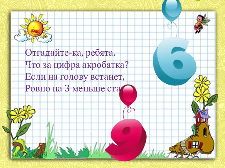 Отгадайте-ка, ребята. Что за цифра акробатка? Если на голову встанет, Ровно на 3 меньше станет.