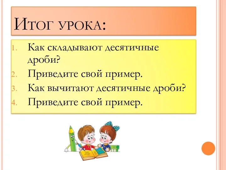 Итог урока: Как складывают десятичные дроби? Приведите свой пример. Как вычитают десятичные дроби? Приведите свой пример.