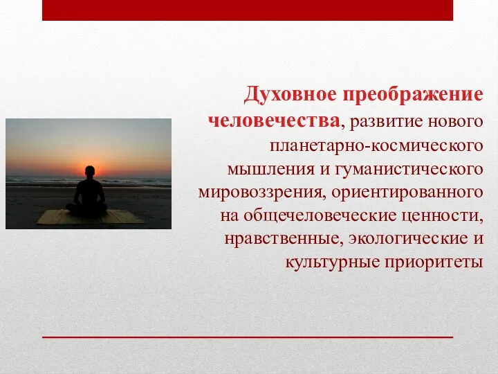 Духовное преображение человечества, развитие нового планетарно-космического мышления и гуманистического мировоззрения, ориентированного на общечеловеческие