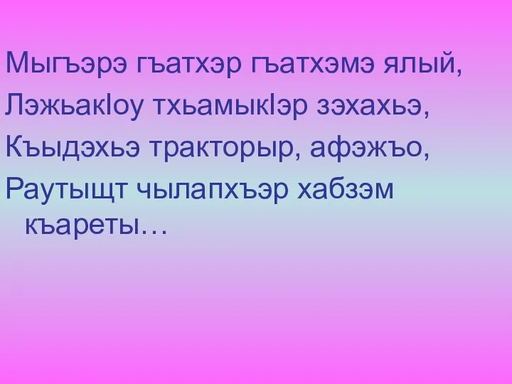 Мыгъэрэ гъатхэр гъатхэмэ ялый, ЛэжьакIоу тхьамыкIэр зэхахьэ, Къыдэхьэ тракторыр, афэжъо, Раутыщт чылапхъэр хабзэм къареты…