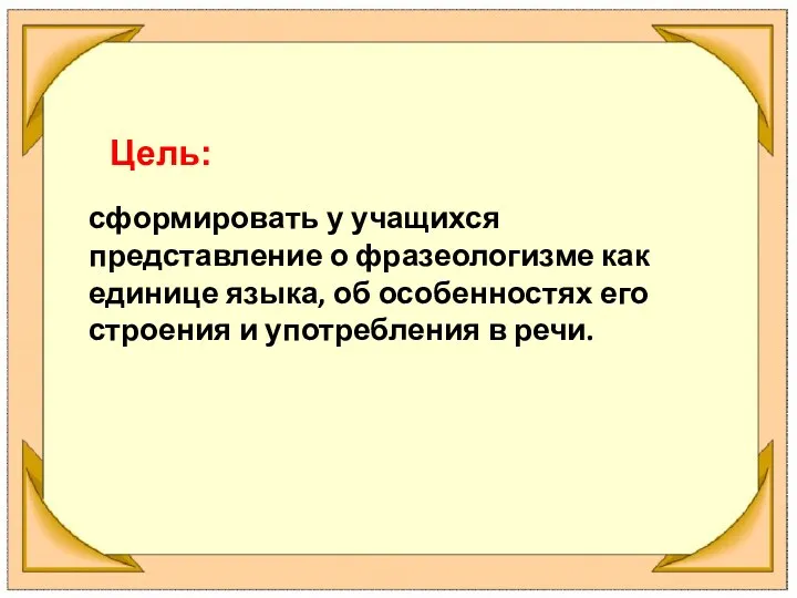 сформировать у учащихся представление о фразеологизме как единице языка, об