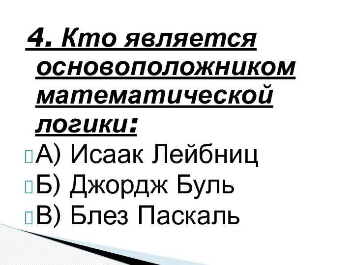 4. Кто является основоположником математической логики: А) Исаак Лейбниц Б) Джордж Буль В) Блез Паскаль