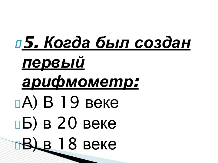 5. Когда был создан первый арифмометр: А) В 19 веке