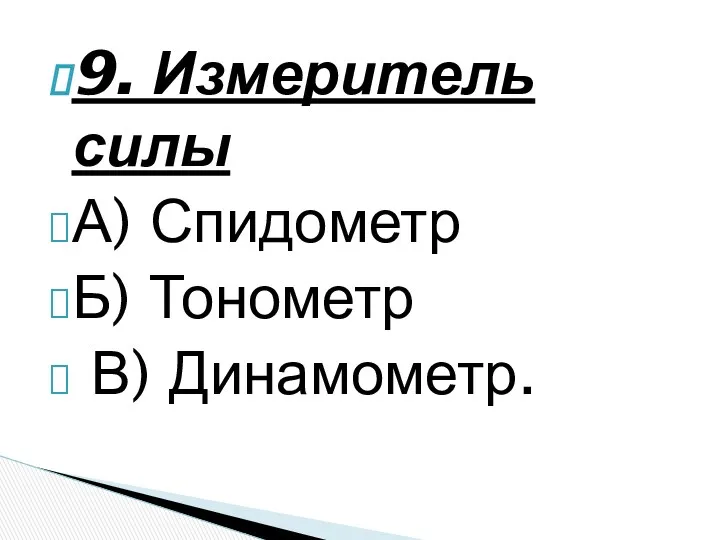 9. Измеритель силы А) Спидометр Б) Тонометр В) Динамометр.