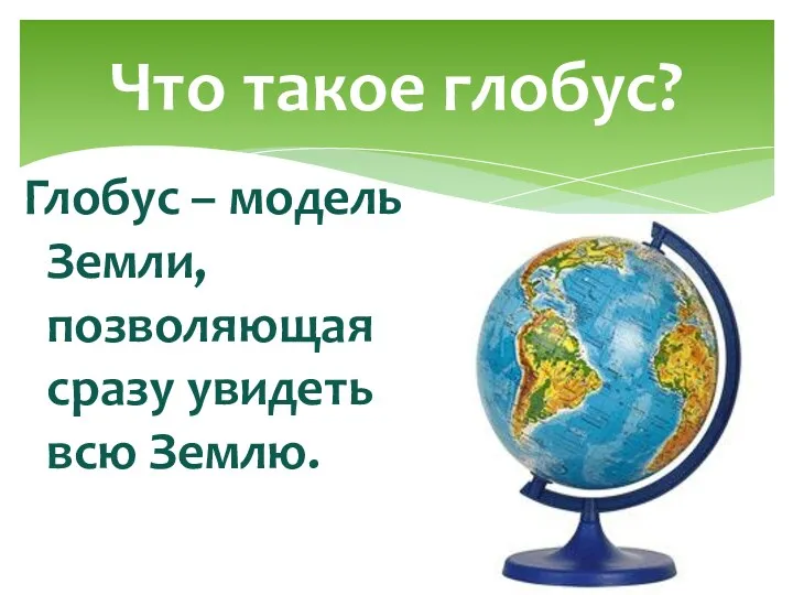 Что такое глобус? Глобус – модель Земли, позволяющая сразу увидеть всю Землю.