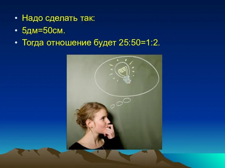 Надо сделать так: 5дм=50см. Тогда отношение будет 25:50=1:2.