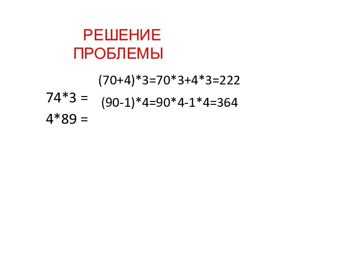 РЕШЕНИЕ ПРОБЛЕМЫ 74*3 = 4*89 = (70+4)*3=70*3+4*3=222 (90-1)*4=90*4-1*4=364