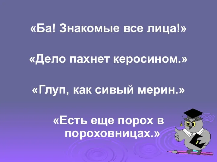 «Ба! Знакомые все лица!» «Дело пахнет керосином.» «Глуп, как сивый мерин.» «Есть еще порох в пороховницах.»