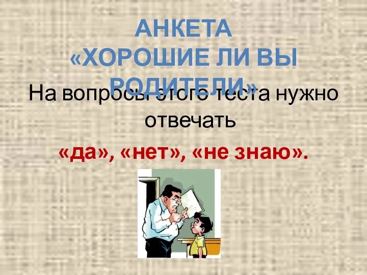 На вопросы этого теста нужно отвечать «да», «нет», «не знаю». АНКЕТА «ХОРОШИЕ ЛИ ВЫ РОДИТЕЛИ»