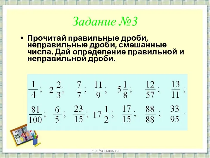 http://aida.ucoz.ru Задание №3 Прочитай правильные дроби, неправильные дроби, смешанные числа. Дай определение правильной и неправильной дроби.
