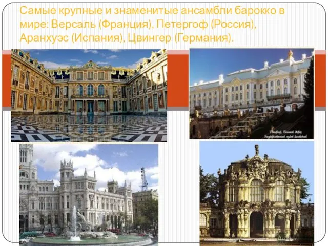 Самые крупные и знаменитые ансамбли барокко в мире: Версаль (Франция), Петергоф (Россия), Аранхуэс (Испания), Цвингер (Германия).