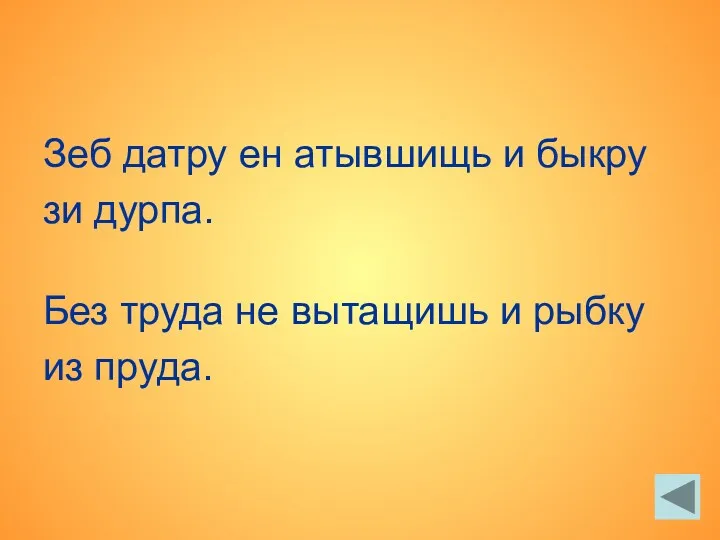 Зеб датру ен атывшищь и быкру зи дурпа. Без труда не вытащишь и рыбку из пруда.