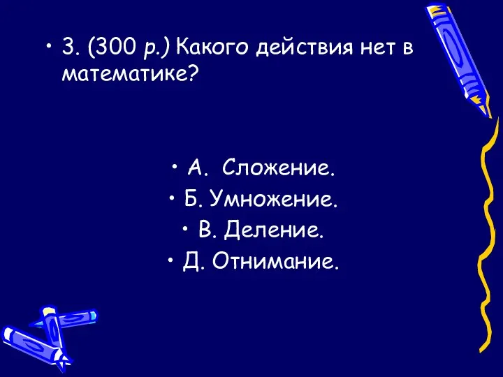 3. (300 р.) Какого действия нет в математике? A. Сложение. Б. Умножение. B. Деление. Д. Отнимание.