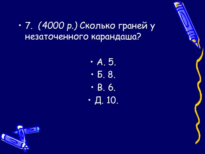 7. (4000 р.) Сколько граней у незаточенного карандаша? А. 5. Б. 8. В. 6. Д. 10.