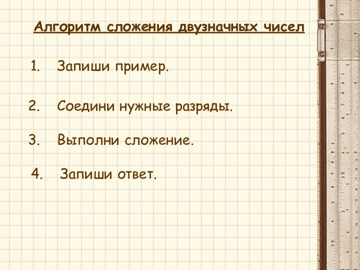 Алгоритм сложения двузначных чисел Запиши пример. Соедини нужные разряды. Выполни сложение. Запиши ответ.