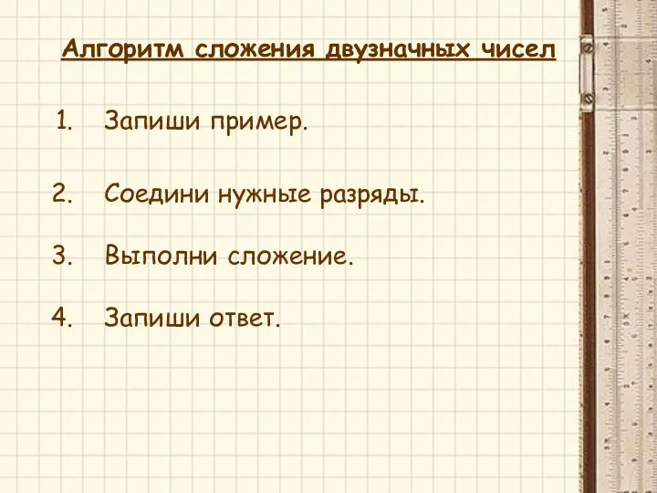 Алгоритм сложения двузначных чисел Запиши пример. Соедини нужные разряды. Выполни сложение. Запиши ответ.