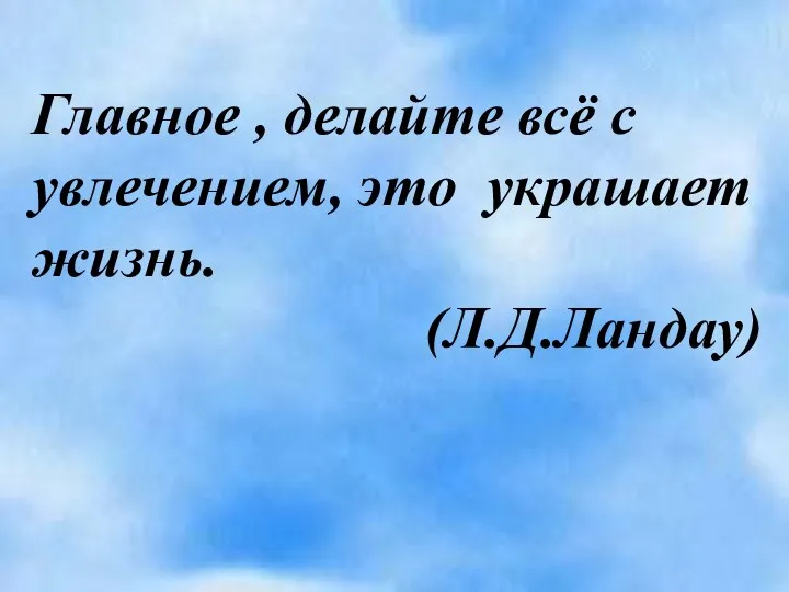 Главное , делайте всё с увлечением, это украшает жизнь. (Л.Д.Ландау)