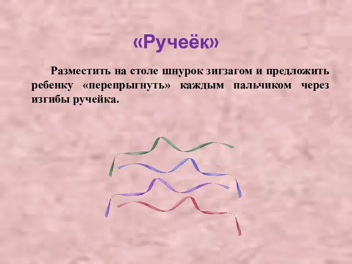 «Ручеёк» Разместить на столе шнурок зигзагом и предложить ребенку «перепрыгнуть» каждым пальчиком через изгибы ручейка.