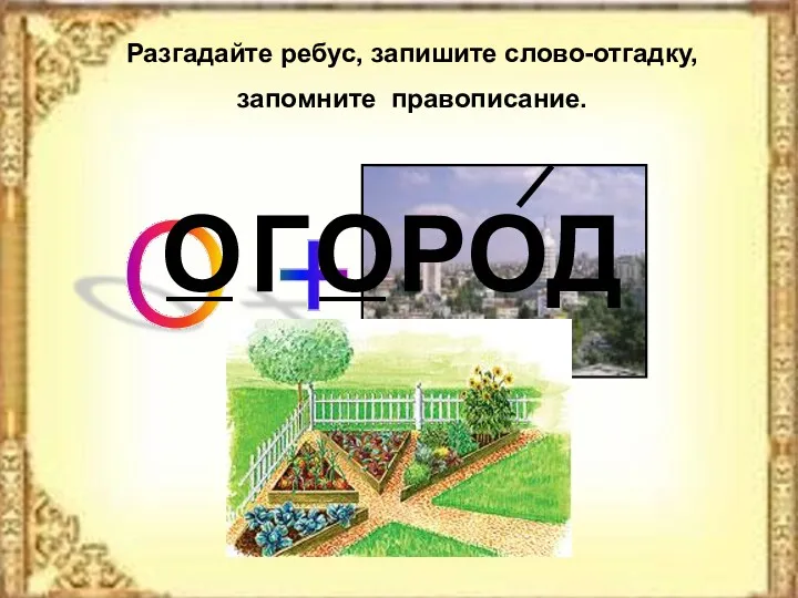 Разгадайте ребус, запишите слово-отгадку, запомните правописание. Г РОД О О