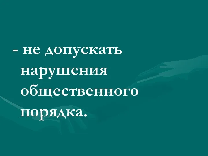 - не допускать нарушения общественного порядка.