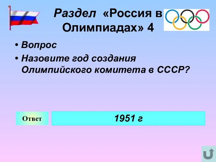 Раздел «Россия в Олимпиадах» 4 Вопрос Назовите год создания Олимпийского комитета в СССР? Ответ 1951 г