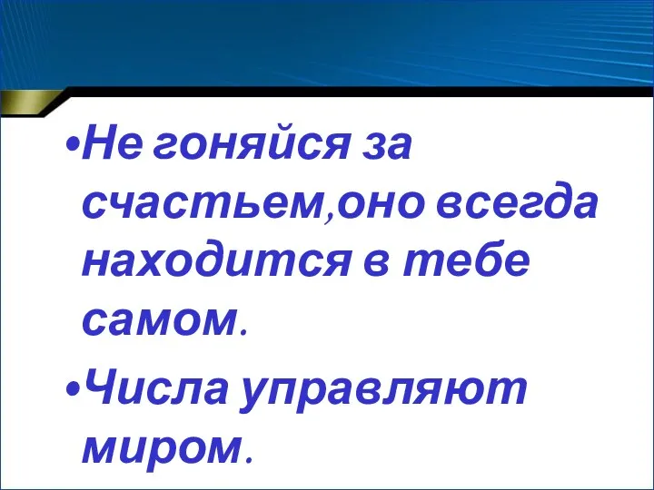 Не гоняйся за счастьем,оно всегда находится в тебе самом. Числа управляют миром.