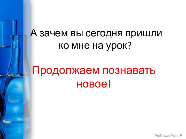 А зачем вы сегодня пришли ко мне на урок? Продолжаем познавать новое!