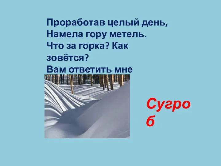 Проработав целый день, Намела гору метель. Что за горка? Как зовётся? Вам ответить мне придётся. Сугроб